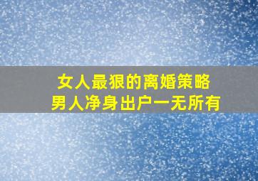 女人最狠的离婚策略 男人净身出户一无所有